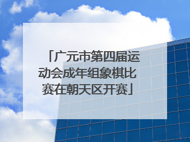 广元市第四届运动会成年组象棋比赛在朝天区开赛